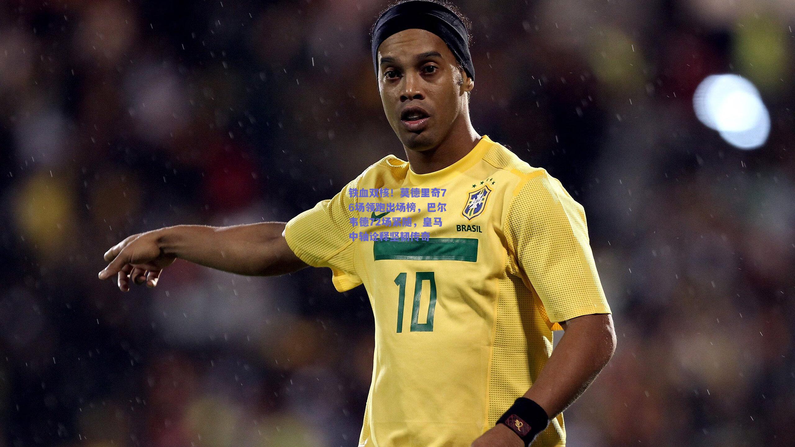 竞技宝平台|铁血双核！莫德里奇76场领跑出场榜，巴尔韦德72场紧随，皇马中轴诠释坚韧传奇