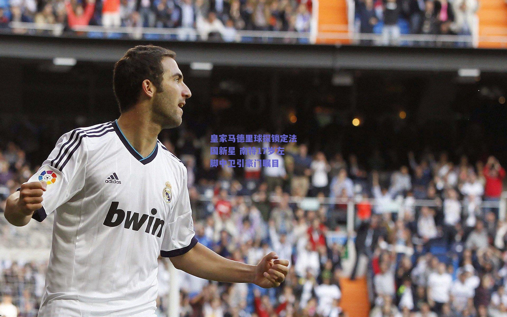 竞技宝平台|皇家马德里球探锁定法国新星 南特17岁左脚中卫引豪门瞩目