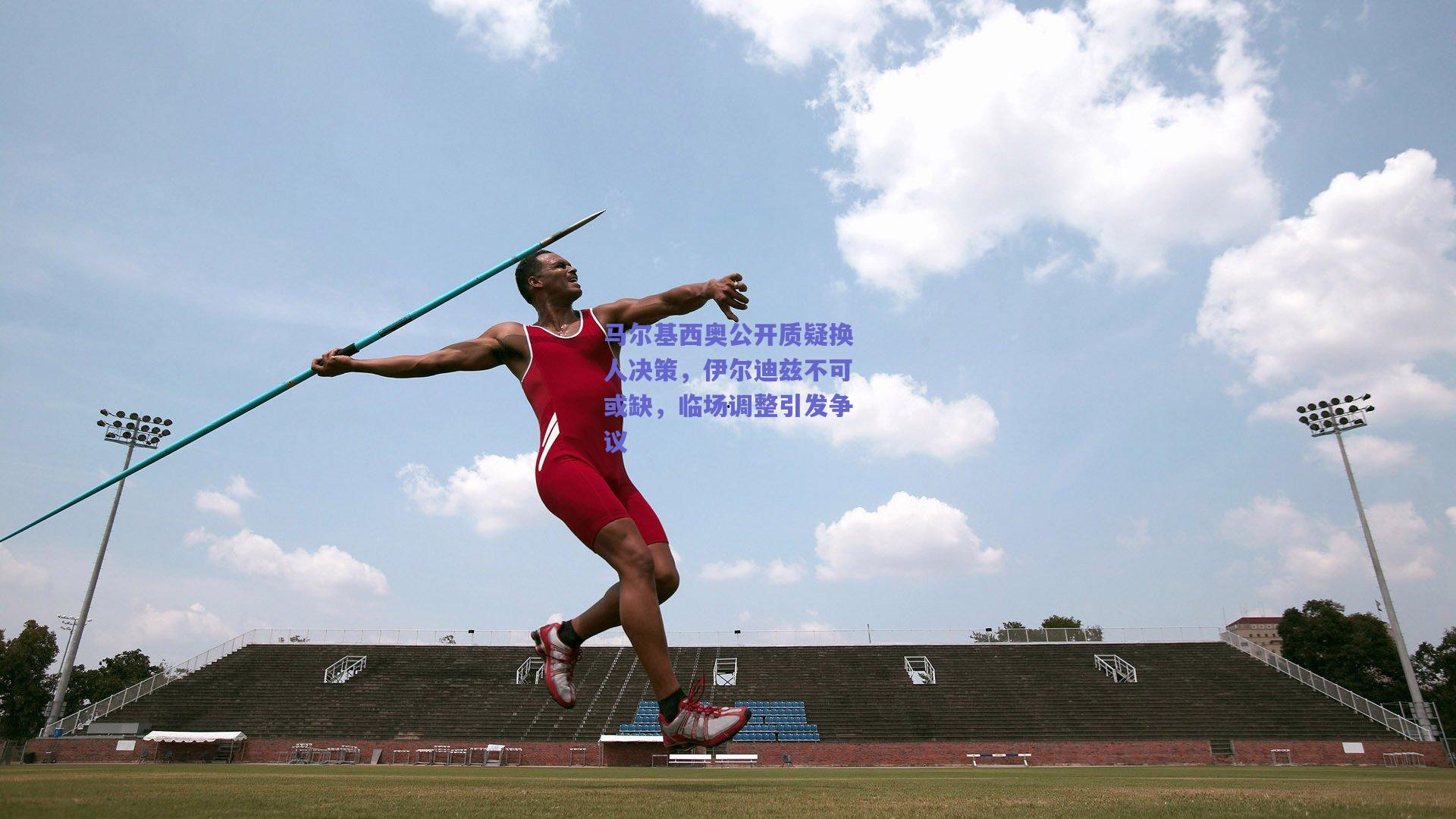 马尔基西奥公开质疑换人决策，伊尔迪兹不可或缺，临场调整引发争议