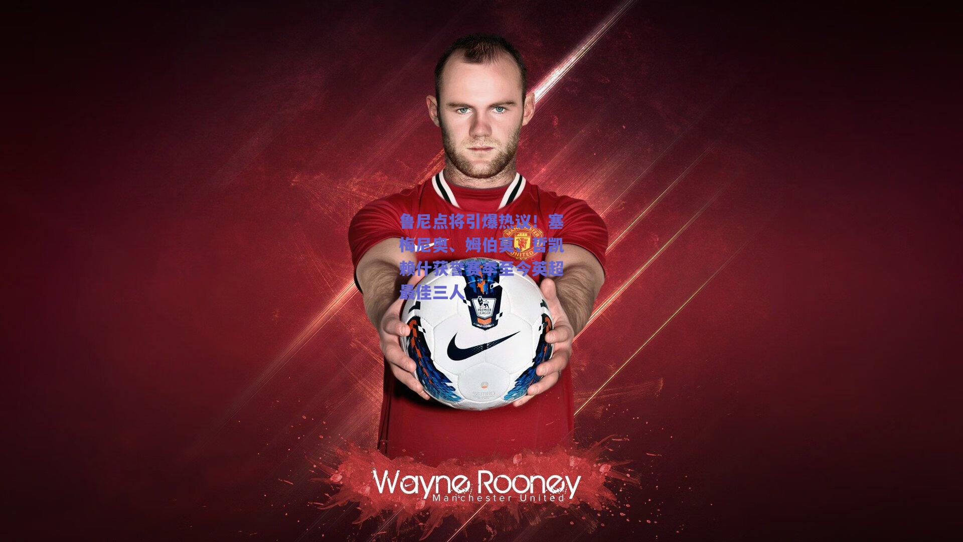 鲁尼点将引爆热议！塞梅尼奥、姆伯莫、哲凯赖什获誉赛季至今英超最佳三人