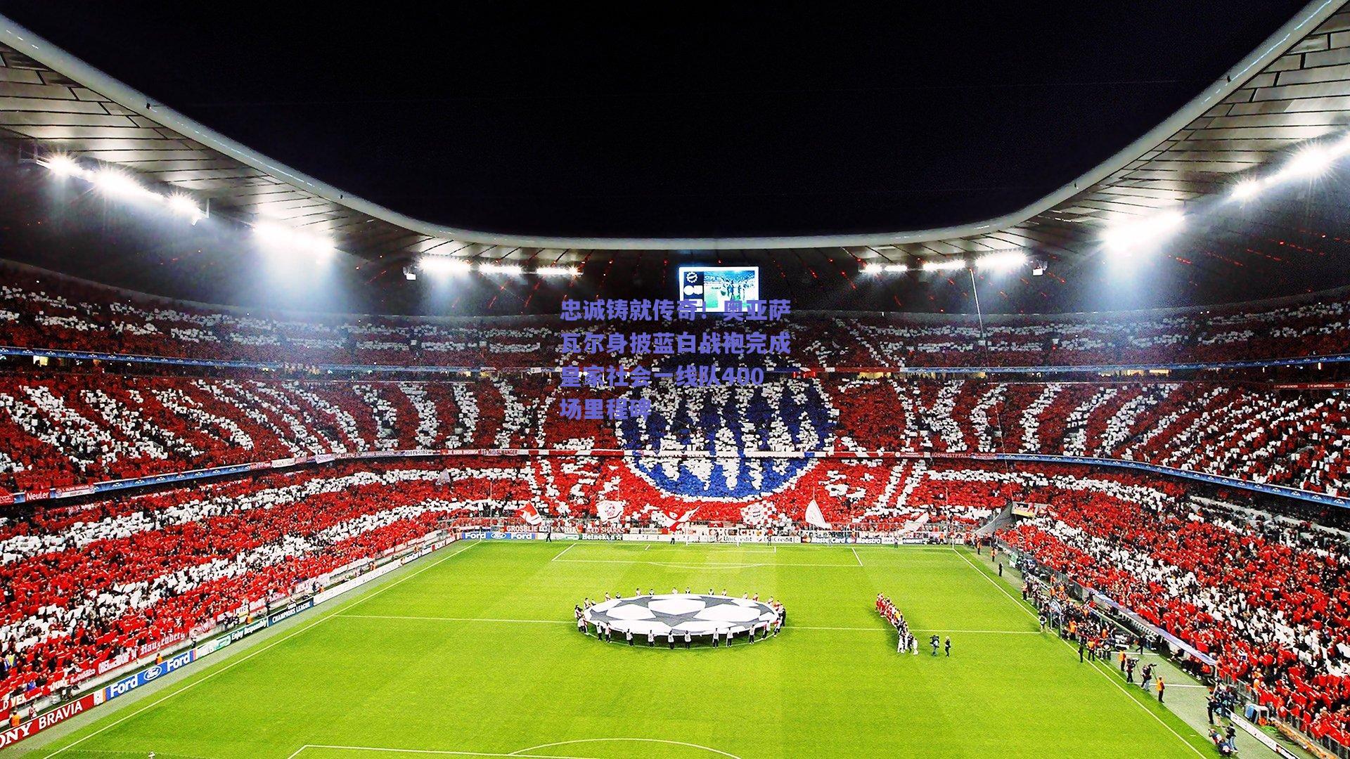 忠诚铸就传奇！奥亚萨瓦尔身披蓝白战袍完成皇家社会一线队400场里程碑