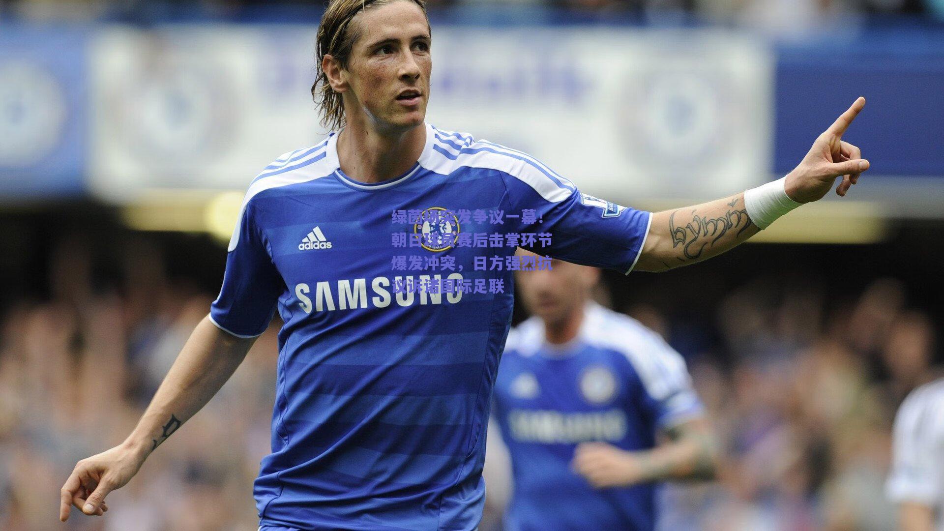 绿茵场突发争议一幕！朝日球员赛后击掌环节爆发冲突，日方强烈抗议诉诸国际足联