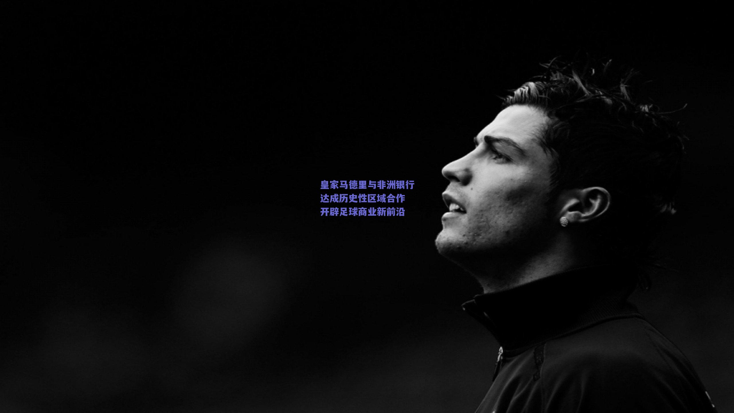 皇家马德里与非洲银行达成历史性区域合作 开辟足球商业新前沿