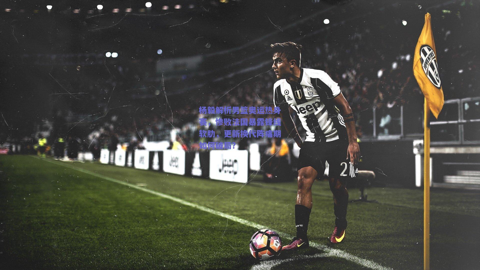 杨毅解析男篮奥运热身赛，惨败法国暴露锋线软肋，更新换代阵痛期如何破局？