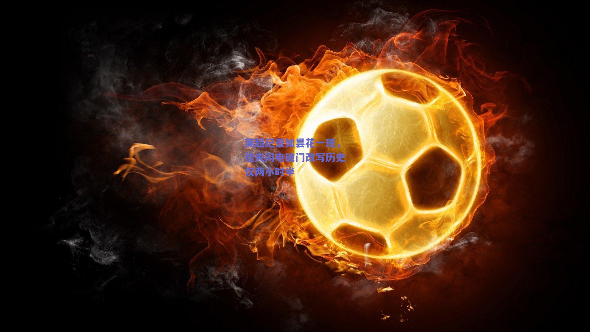 竞技宝官网-英超纪录如昙花一现，佳夫闪电破门改写历史仅两小时半