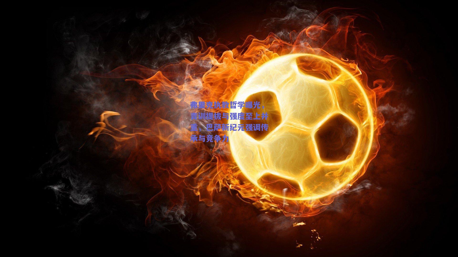 弗里克执教哲学曝光，青训提拔与强度至上并重，巴萨新纪元强调传承与竞争力